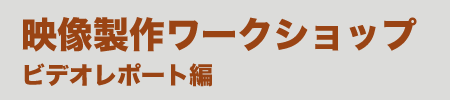 映像製作ワークショップ ビデオレポート編