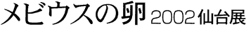 メビウスの卵展2002仙台展