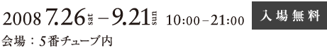 2008.7.26-9.21 会場:5番チューブ内